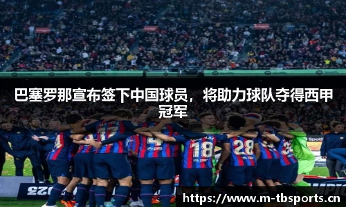 巴塞罗那宣布签下中国球员，将助力球队夺得西甲冠军