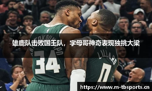 雄鹿队击败国王队，字母哥神奇表现独挑大梁