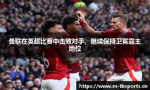 曼联在英超比赛中击败对手，继续保持卫冕霸主地位