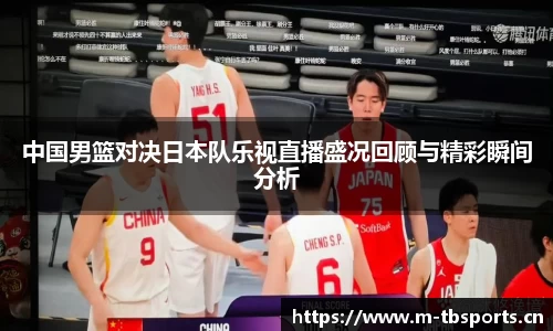 中国男篮对决日本队乐视直播盛况回顾与精彩瞬间分析