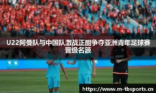 U22阿曼队与中国队激战正酣争夺亚洲青年足球赛晋级名额