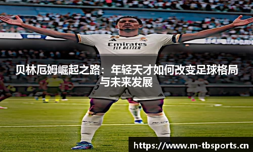贝林厄姆崛起之路：年轻天才如何改变足球格局与未来发展