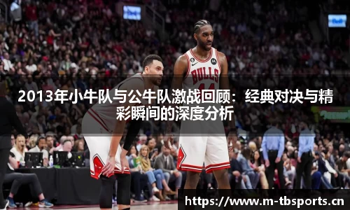 2013年小牛队与公牛队激战回顾：经典对决与精彩瞬间的深度分析