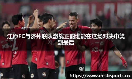 江原FC与济州联队激战正酣谁能在这场对决中笑到最后