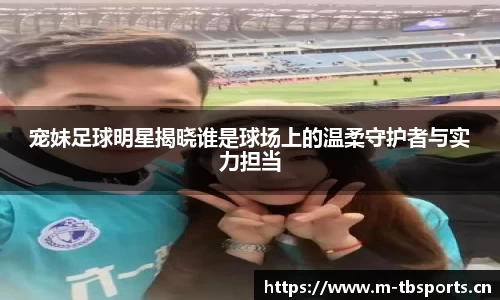 宠妹足球明星揭晓谁是球场上的温柔守护者与实力担当