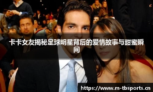 卡卡女友揭秘足球明星背后的爱情故事与甜蜜瞬间