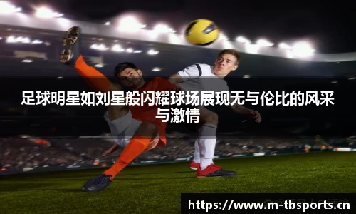 足球明星如刘星般闪耀球场展现无与伦比的风采与激情
